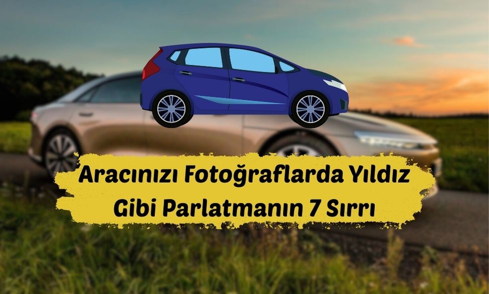Aracınızı Fotoğraflarda Yıldız Gibi Parlatmanın 7 Sırrı